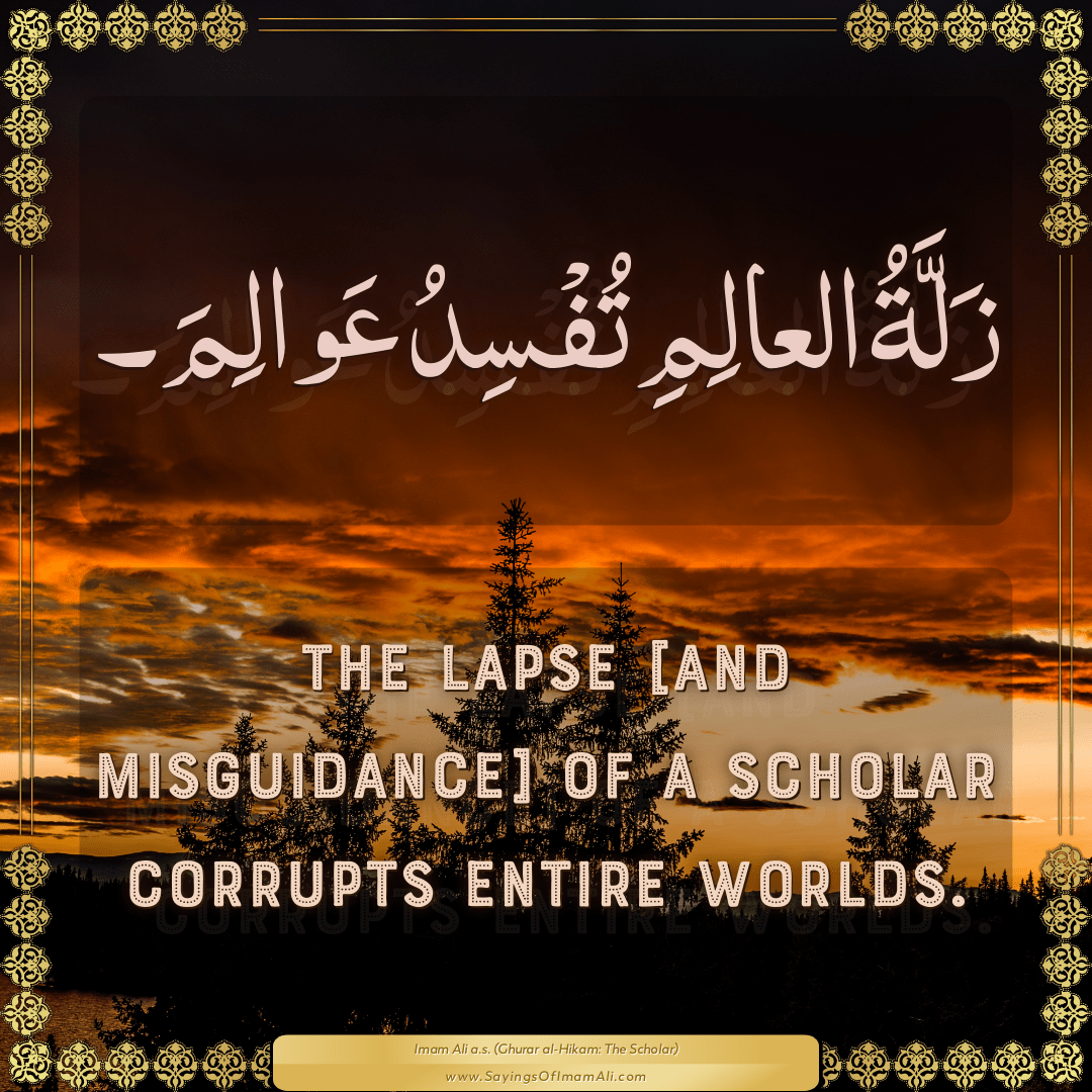 The lapse [and misguidance] of a scholar corrupts entire worlds.